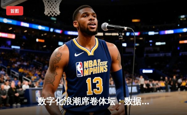 数字化浪潮席卷体坛：数据革命如何重塑现代体育的竞技与商业版图
