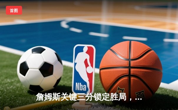 詹姆斯关键三分锁定胜局，湖人加时力克勇士晋级西部决赛