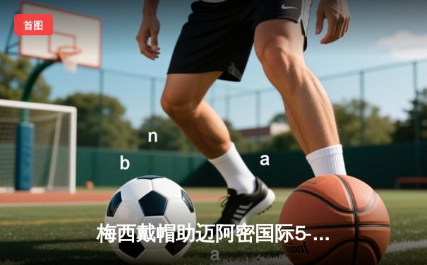 梅西戴帽助迈阿密国际5-3逆转新英格兰，创美职联单场观众纪录