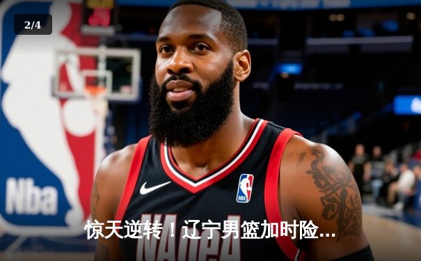 惊天逆转！辽宁男篮加时险胜广东，赵继伟33分导演20分大翻盘 - 2