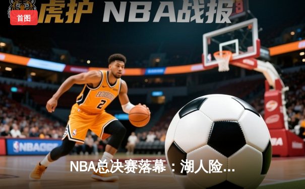 NBA总决赛落幕：湖人险胜凯尔特人，詹姆斯荣膺FMVP