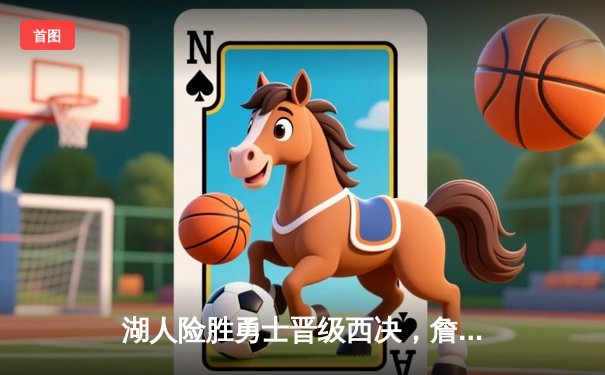 湖人险胜勇士晋级西决，詹姆斯全能表现成关键