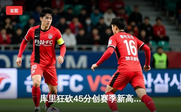 库里狂砍45分创赛季新高 勇士加时险胜凯尔特人迎六连胜