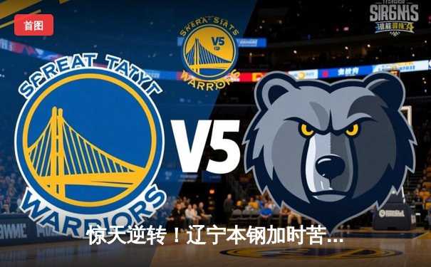 惊天逆转！辽宁本钢加时苦战击败广东东莞大益，赵继伟37分创季后赛生涯新高