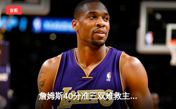 詹姆斯40分准三双难救主 湖人加时惜败凯尔特人创本赛季经典对决