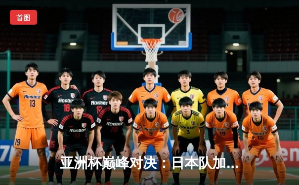 亚洲杯巅峰对决：日本队加时赛4-2力克伊朗，时隔12年重夺冠军