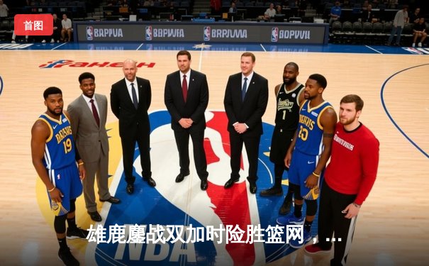 雄鹿鏖战双加时险胜篮网，字母哥44+14+6主宰攻防