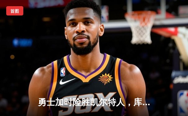 勇士加时险胜凯尔特人，库里狂砍43分率队捍卫主场